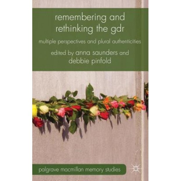 Remembering and Rethinking the Gdr: Multiple Perspectives and Plural Authenticities, Anna Saunders (Editor)