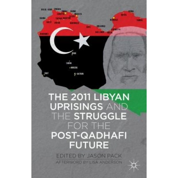 The 2011 Libyan Uprisings and the Struggle for the Post-Qadhafi Future, Jason Pack (Editor)