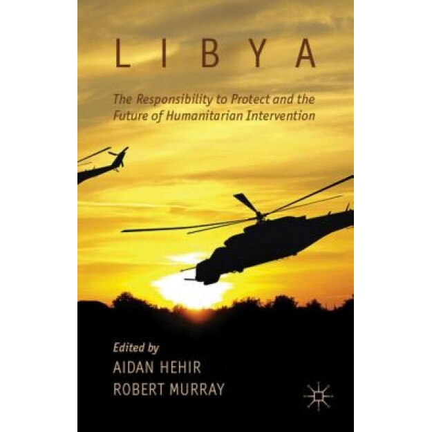 Libya, the Responsibility to Protect and the Future of Humanitarian Intervention, Aidan Hehir (Editor)