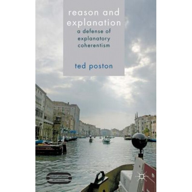 Reason and Explanation: A Defense of Explanatory Coherentism, Ted Poston (Author)