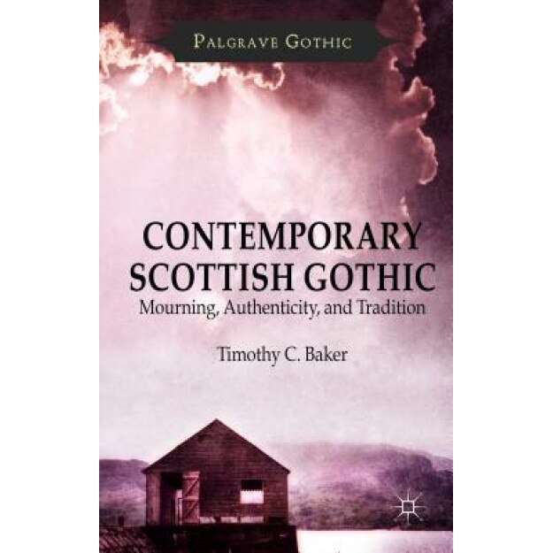 Contemporary Scottish Gothic: Mourning, Authenticity, and Tradition, Timothy C. Baker (Author)