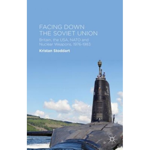 Facing Down the Soviet Union: Britain, the USA, NATO and Nuclear Weapons, 1976-1983, Kristan Stoddart (Author)