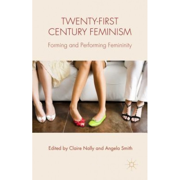 Twenty-First Century Feminism: Forming and Performing Femininity, Claire Nally (Editor)