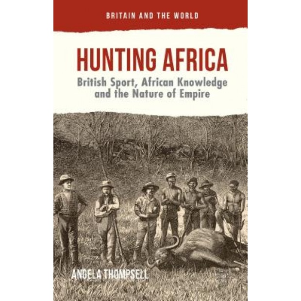 Hunting Africa: British Sport, African Knowledge and the Nature of Empire, Angela Thompsell (Author)