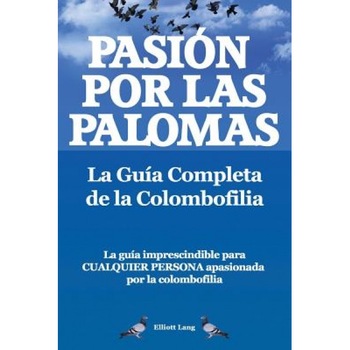 Pasion Por Las Palomas. La Guia Completa de La Colombofilia/ La Guia Imprescindible Para Cualquier Persona Apasionada Por La Colombofilia., Elliott Lang (Author) Pasion Por Las Palomas. La Guia Completa de La Colombofilia/ La Guia Imprescindible Para Cualquier Persona Apasionada Por La Colombofilia., Elliott Lang (Author)