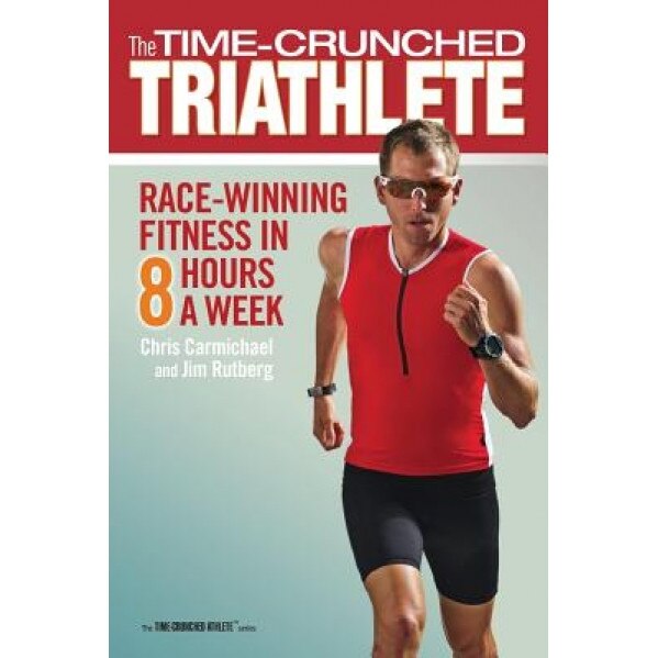 The Time-Crunched Triathlete: Race-Winning Fitness in 8 Hours a Week, Jim Rutberg, Chris Carmichael