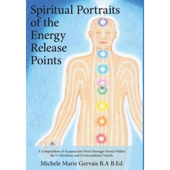Spiritual Portraits of the Energy Release Points: A Compendium of Acupuncture Point Messages Found Within the 12 Meridians and 8 Extraordinary Vessels, Michele Marie Gervais (Author)