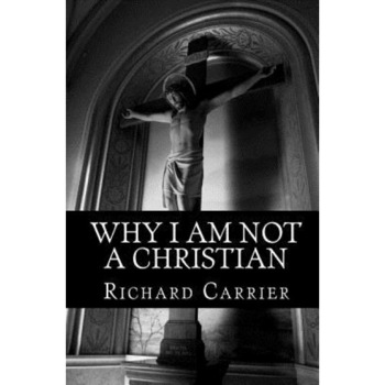 Why I Am Not a Christian, Richard Carrier Ph. D. (Author) Why I Am Not a Christian, Richard Carrier Ph. D. (Author)