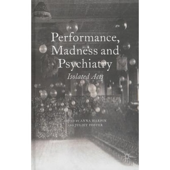 Performance, Madness and Psychiatry: Isolated Acts, Anna Harpin (Editor) Performance, Madness and Psychiatry: Isolated Acts, Anna Harpin (Editor)