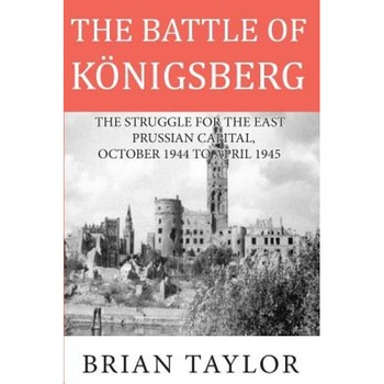 The Battle of Konigsberg: The Struggle for the East Prussian Capital, October 1944 to April 1945, Brian Taylor (Author) The Battle of Konigsberg: The Struggle for the East Prussian Capital, October 1944 to April 1945, Brian Taylor (Author)