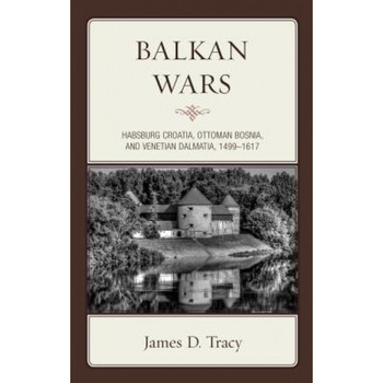 Balkan Wars: Habsburg Croatia, Ottoman Bosnia, and Venetian Dalmatia, 1499 1617, James D. Tracy (Author) Balkan Wars: Habsburg Croatia, Ottoman Bosnia, and Venetian Dalmatia, 1499 1617, James D. Tracy (Author)