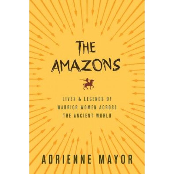 The Amazons: Lives and Legends of Warrior Women Across the Ancient World, Adrienne Mayor (Author)