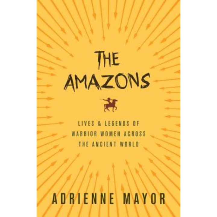 The Amazons: Lives and Legends of Warrior Women Across the Ancient World, Adrienne Mayor (Author)