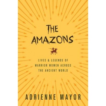 The Amazons: Lives and Legends of Warrior Women Across the Ancient World, Adrienne Mayor (Author) The Amazons: Lives and Legends of Warrior Women Across the Ancient World, Adrienne Mayor (Author)