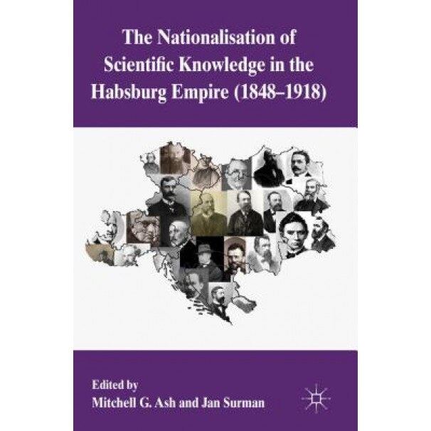 The Nationalization of Scientific Knowledge in the Habsburg Empire, 1848-1918 - Mitchell G. Ash (Editor)