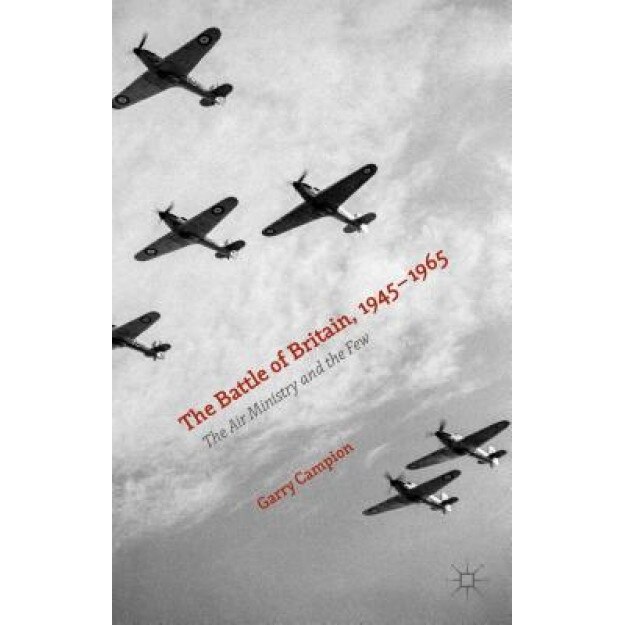 The Battle of Britain, 1945-1965: The Air Ministry and the Few, Garry Campion (Author)