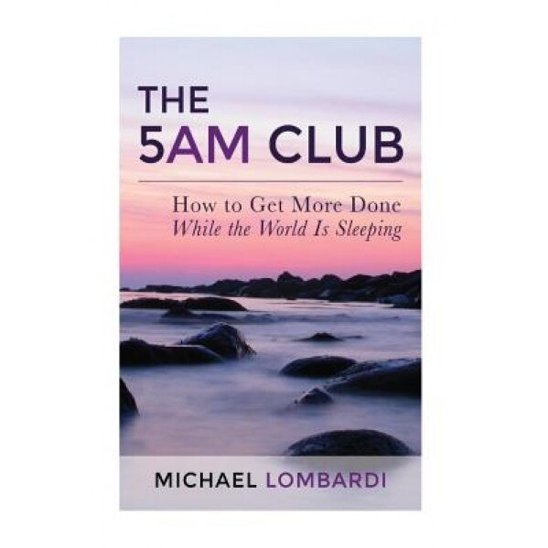 The 5 Am Club: How to Get More Done While the World Is Sleeping, Michael Lombardi (Author)