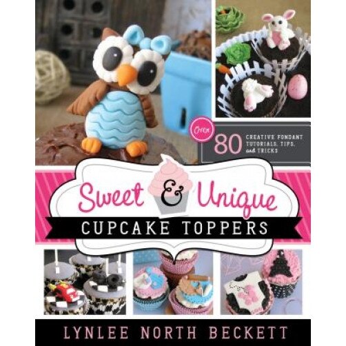 Sweet & Unique Cupcake Toppers: Over 80 Creative Fondant Tutorials, Tips, and Tricks, Lynlee North Beckett (Author)