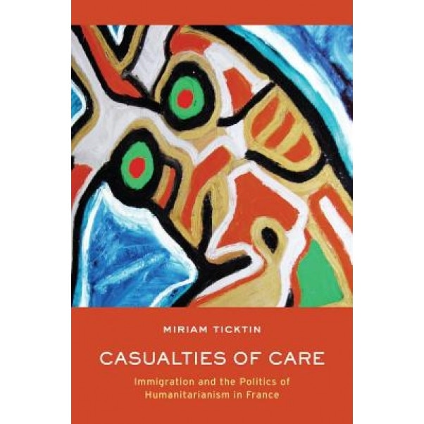 Casualties of Care: Immigration and the Politics of Humanitarianism in France, Miriam Iris Ticktin (Author)