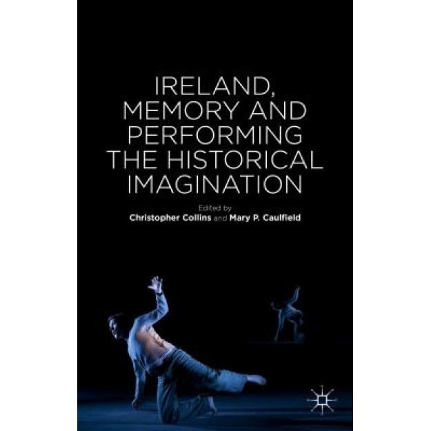 Ireland, Memory and Performing the Historical Imagination, Christopher Collins (Editor)