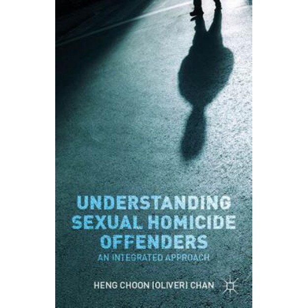 Understanding Sexual Homicide Offenders: An Integrated Approach, Heng Choon Chan (Author)