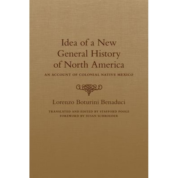 Idea of a New General History of North America: An Account of Colonial Native Mexico, Lorenzo Boturini Benaduci (Author)