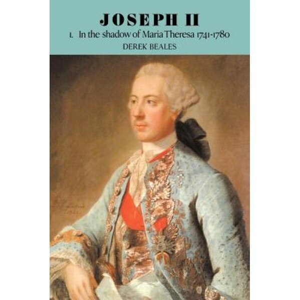 Joseph II: Volume 1, in the Shadow of Maria Theresa, 1741 1780, Derek Beales (Author)