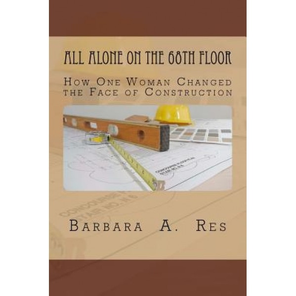 All Alone on the 68th Floor: How One Woman Changed the Face of Construction, Barbara a. Res (Author)