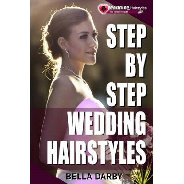 Step by Step Wedding Hairstyles: Best and Easy Step by Step Wedding Hairstyles That Takes 15 Minutes or Less (Wedding Hairstyles, Wedding Hair, Bridal, Bella Darby (Author)