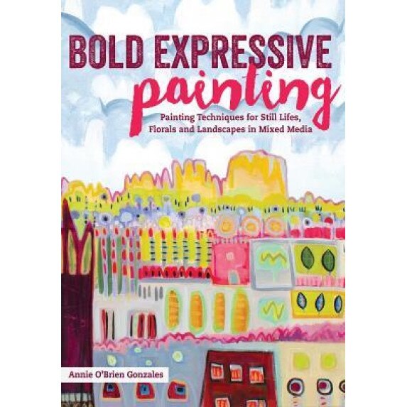 Bold Expressive Painting: Painting Techniques for Still Lifes, Florals and Landscapes in Mixed Media, Annie O. Gonzales (Author)