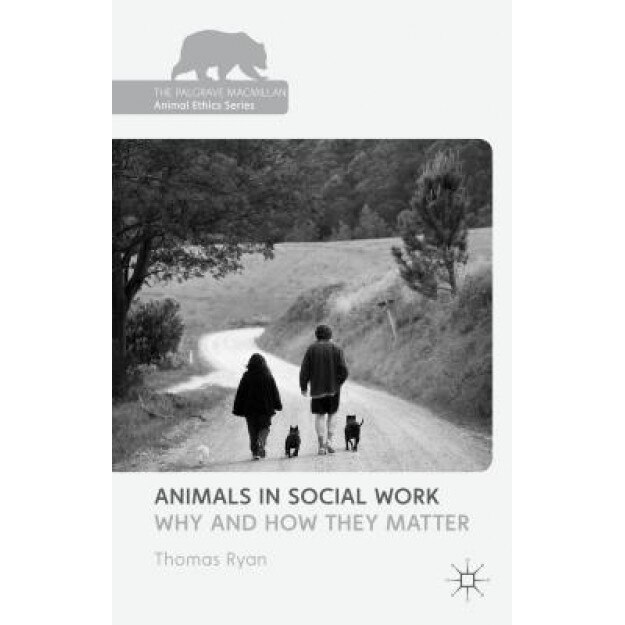 Animals in Social Work: Why and How They Matter, Thomas Ryan (Editor)