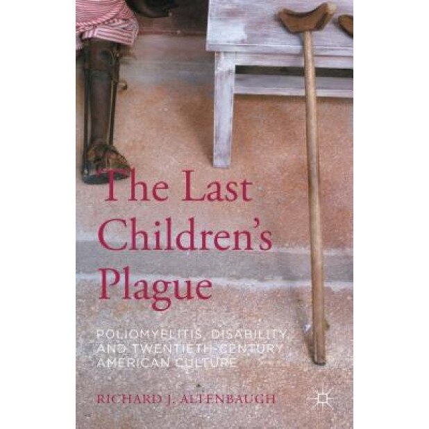 The Last Children S Plague: Poliomyelitis, Disability, and Twentieth-Century American Culture, Richard J. Altenbaugh (Author)