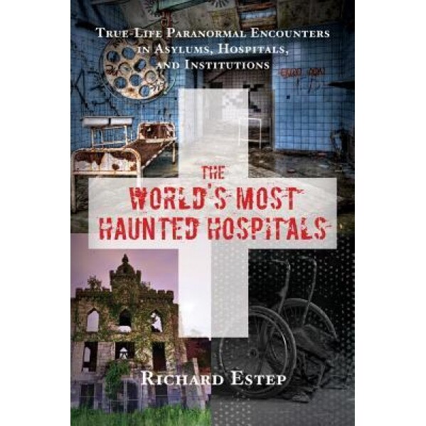 The World's Most Haunted Hospitals: True-Life Paranormal Encounters in Asylums, Hospitals, and Institutions - Richard Estep (Author)