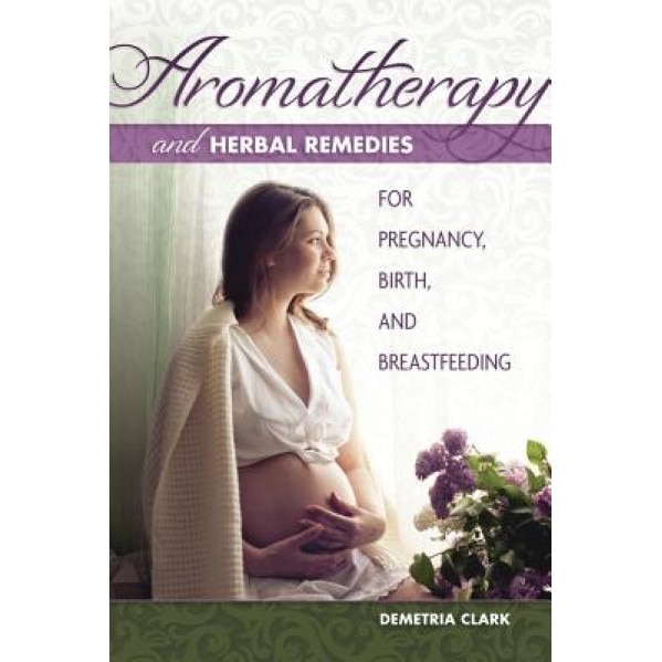 Aromatherapy and Herbal Remedies for Pregnancy, Birth, and Breastfeeding, Demetria Clark (Author)