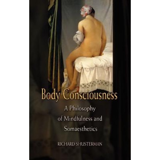 Body Consciousness: A Philosophy of Mindfulness and Somaesthetics, Richard Shusterman (Author)