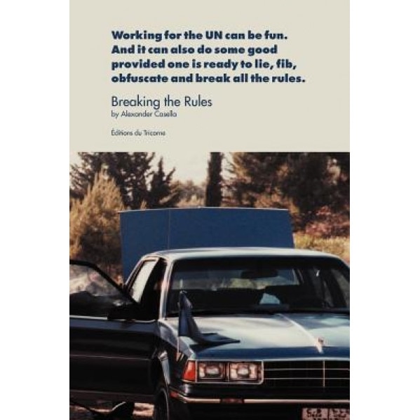 Breaking the Rules: Working for the Un Can Be Fun. and It Can Also Do Some Good Provided One Is Ready to Lie, Fib, Obfuscate and Break All, Alexander Casella (Author)