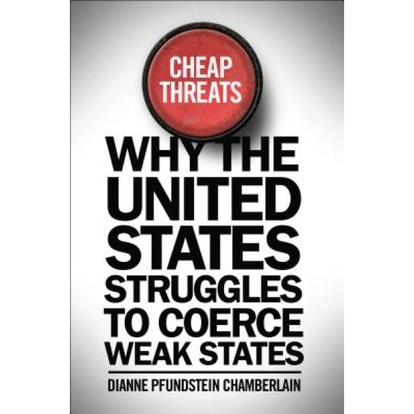 Cheap Threats: Why the United States Struggles to Coerce Weak States, Dianne Pfundstein Chamberlain (Author)