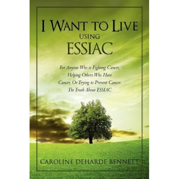 I Want to Live Using Essiac: For Anyone Who Is Fighting Cancer, Helping Others Who Have Cancer, or Trying to Prevent Cancer. the Truth about Essiac, Caroline Deharde Bennett (Author)