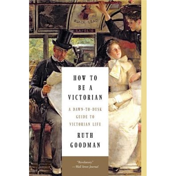 How to Be a Victorian: A Dawn-To-Dusk Guide to Victorian Life, Ruth Goodman (Author)