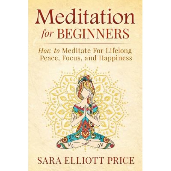 Meditation for Beginners: How to Meditate for Lifelong Peace, Focus and Happiness, Sara Elliott Price (Author)