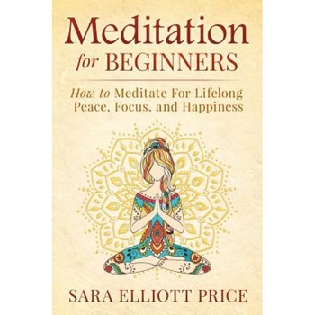 Meditation for Beginners: How to Meditate for Lifelong Peace, Focus and Happiness, Sara Elliott Price (Author) Meditation for Beginners: How to Meditate for Lifelong Peace, Focus and Happiness, Sara Elliott Price (Author)