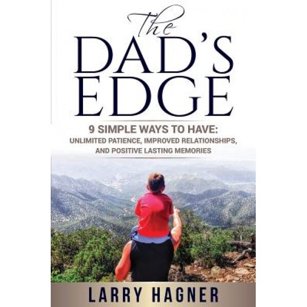 The Dad's Edge: 9 Simple Ways to Have: Unlimited Patience, Improved Relationships, and Positive Lasting Memories, Larry Hagner (Author)