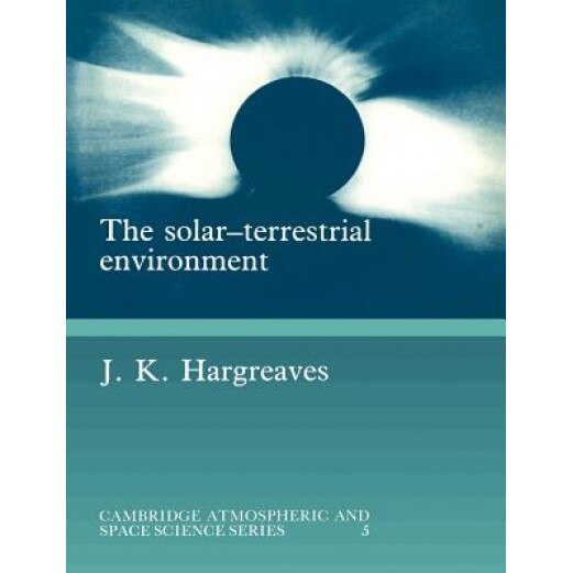 The Solar-Terrestrial Environment: An Introduction to Geospace - The Science of the Terrestrial Upper Atmosphere, Ionosphere, and Magnetosphere, J. K. Hargreaves (Author)