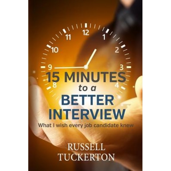 What I Wish Every Job Candidate Knew: 15 Minutes to a Better Interview - Russell Tuckerton (Author)