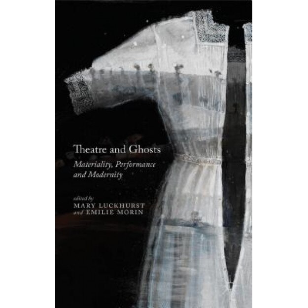 Theatre and Ghosts: Materiality, Performance and Modernity, Mary Luckhurst (Editor)