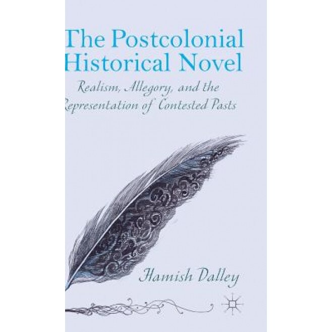 The Postcolonial Historical Novel: Realism, Allegory, and the Representation of Contested Pasts, Hamish Dalley (Author)