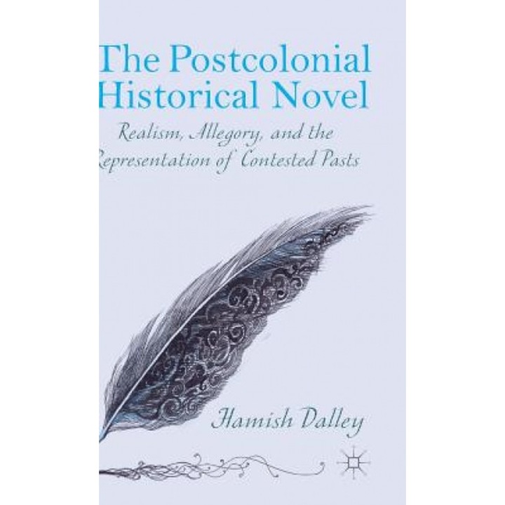 The Postcolonial Historical Novel: Realism, Allegory, and the Representation of Contested Pasts, Hamish Dalley (Author)