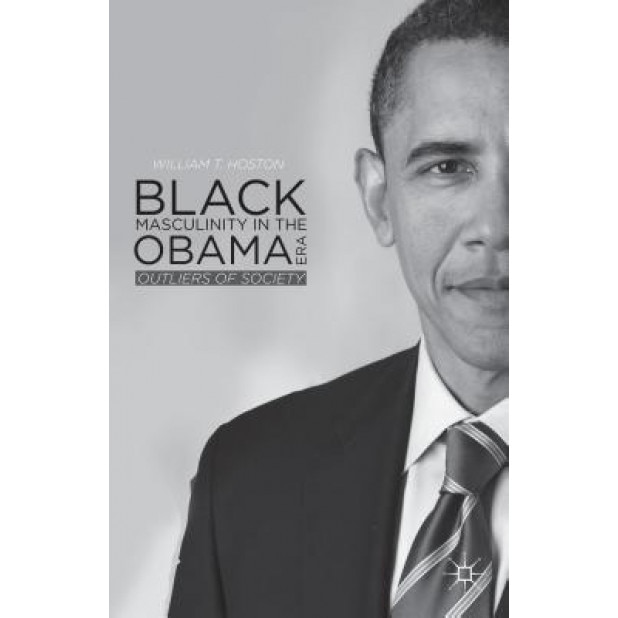 Black Masculinity in the Obama Era: Outliers of Society, William T. Hoston (Author)