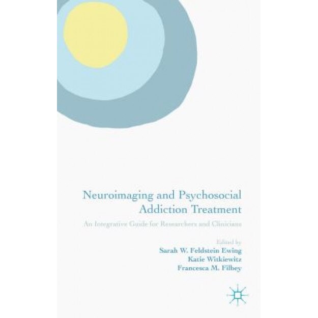 Neuroimaging and Psychosocial Addiction Treatment: An Integrative Guide for Researchers and Clinicians, Sarah W. Feldstein Ewing (Editor)