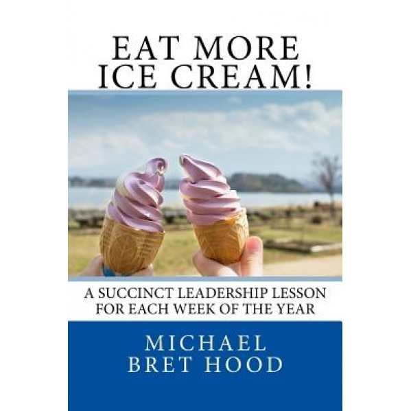 Eat More Ice Cream: A Succinct Leadership Lesson for Each Week of the Year - Michael Bret Hood (Author)